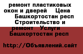 ремонт пластиковых окон и дверей. › Цена ­ 300 - Башкортостан респ. Строительство и ремонт » Услуги   . Башкортостан респ.